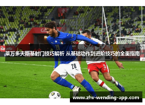 莱万多夫斯基射门技巧解析 从基础动作到进阶技巧的全面指南