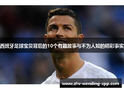 西班牙足球宝贝背后的10个有趣故事与不为人知的精彩事实 西班牙足球宝贝背后的10个有趣故事与不为人知的精彩事实