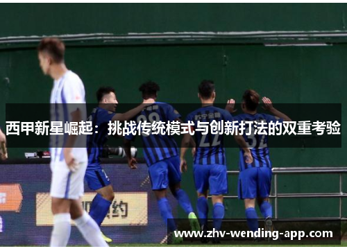 西甲新星崛起：挑战传统模式与创新打法的双重考验