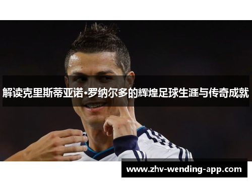 解读克里斯蒂亚诺·罗纳尔多的辉煌足球生涯与传奇成就 解读克里斯蒂亚诺·罗纳尔多的辉煌足球生涯与传奇成就