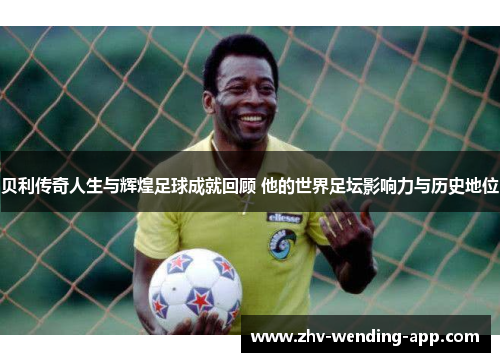 贝利传奇人生与辉煌足球成就回顾 他的世界足坛影响力与历史地位