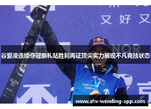 谷爱凌连续夺冠崇礼站胜利再证顶尖实力展现不凡竞技状态