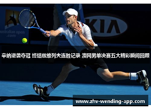 辛纳逆袭夺冠 终结兹维列夫连胜记录 澳网男单决赛五大精彩瞬间回顾 辛纳逆袭夺冠 终结兹维列夫连胜记录 澳网男单决赛五大精彩瞬间回顾