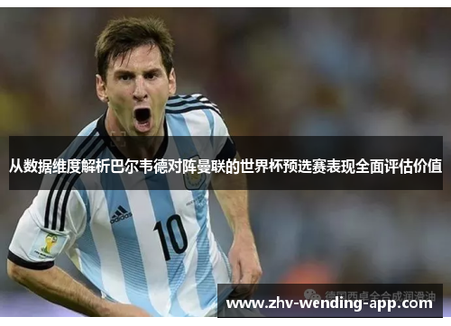 从数据维度解析巴尔韦德对阵曼联的世界杯预选赛表现全面评估价值 从数据维度解析巴尔韦德对阵曼联的世界杯预选赛表现全面评估价值