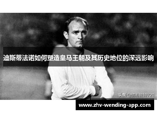 迪斯蒂法诺如何塑造皇马王朝及其历史地位的深远影响 迪斯蒂法诺如何塑造皇马王朝及其历史地位的深远影响