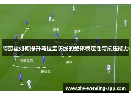 阿劳霍如何提升乌拉圭防线的整体稳定性与抗压能力