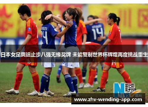 日本女足奥运止步八强无缘奖牌 未能复制世界杯辉煌再度挑战重生 日本女足奥运止步八强无缘奖牌 未能复制世界杯辉煌再度挑战重生