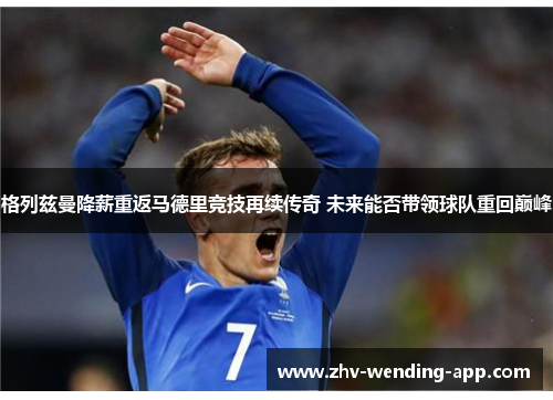 格列兹曼降薪重返马德里竞技再续传奇 未来能否带领球队重回巅峰 格列兹曼降薪重返马德里竞技再续传奇 未来能否带领球队重回巅峰