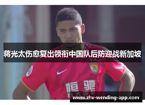 蒋光太伤愈复出领衔中国队后防迎战新加坡 蒋光太伤愈复出领衔中国队后防迎战新加坡