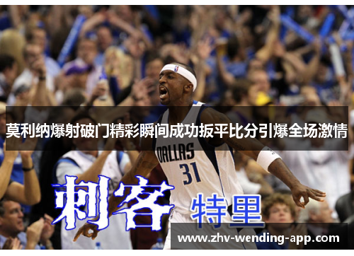 莫利纳爆射破门精彩瞬间成功扳平比分引爆全场激情 莫利纳爆射破门精彩瞬间成功扳平比分引爆全场激情