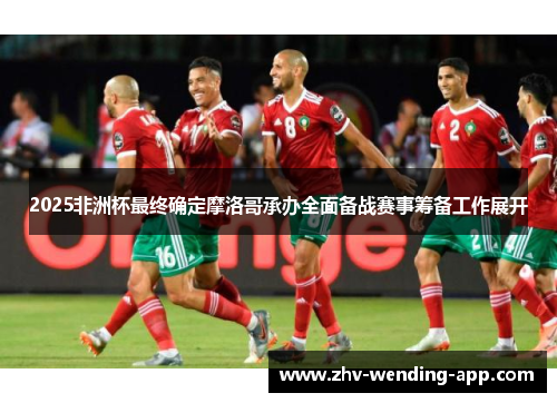 2025非洲杯最终确定摩洛哥承办全面备战赛事筹备工作展开 2025非洲杯最终确定摩洛哥承办全面备战赛事筹备工作展开