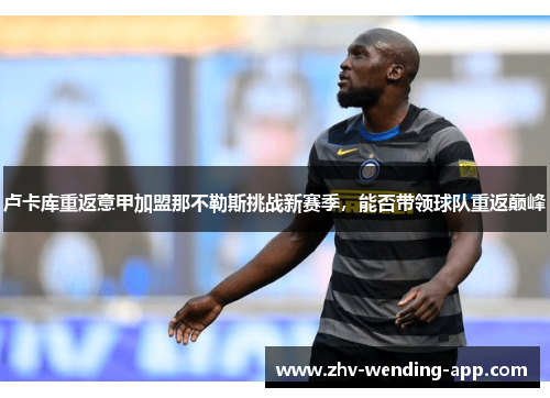 卢卡库重返意甲加盟那不勒斯挑战新赛季,能否带领球队重返巅峰 卢卡库重返意甲加盟那不勒斯挑战新赛季,能否带领球队重返巅峰