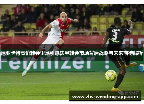 尼亚卡特高价转会里昂引爆法甲转会市场背后战略与未来期待解析