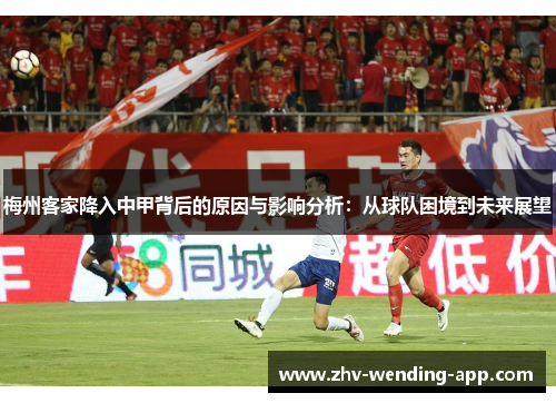 梅州客家降入中甲背后的原因与影响分析：从球队困境到未来展望