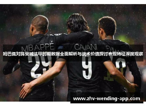 姆巴佩对阵曼城法甲时期数据全面解析与战术价值探讨表现特征深度观察 姆巴佩对阵曼城法甲时期数据全面解析与战术价值探讨表现特征深度观察