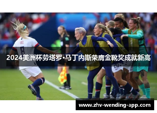 2024美洲杯劳塔罗·马丁内斯荣膺金靴奖成就新高 2024美洲杯劳塔罗·马丁内斯荣膺金靴奖成就新高