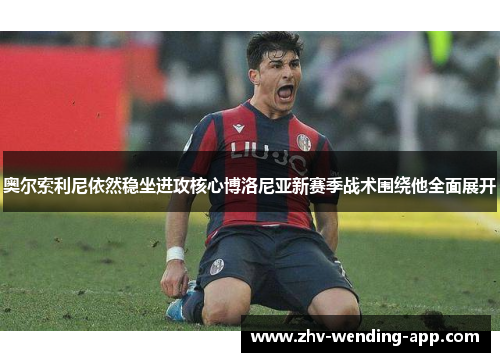 奥尔索利尼依然稳坐进攻核心博洛尼亚新赛季战术围绕他全面展开 奥尔索利尼依然稳坐进攻核心博洛尼亚新赛季战术围绕他全面展开