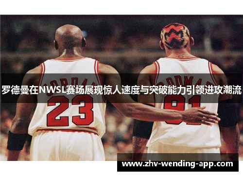 罗德曼在NWSL赛场展现惊人速度与突破能力引领进攻潮流 罗德曼在NWSL赛场展现惊人速度与突破能力引领进攻潮流