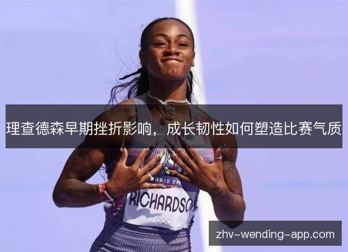 理查德森早期挫折影响,成长韧性如何塑造比赛气质 理查德森早期挫折影响,成长韧性如何塑造比赛气质