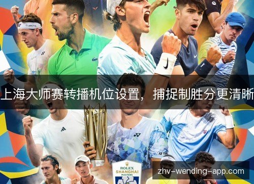 上海大师赛转播机位设置,捕捉制胜分更清晰 上海大师赛转播机位设置,捕捉制胜分更清晰