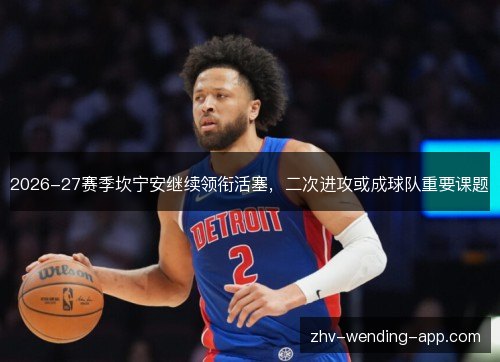 2026-27赛季坎宁安继续领衔活塞,二次进攻或成球队重要课题 2026-27赛季坎宁安继续领衔活塞,二次进攻或成球队重要课题